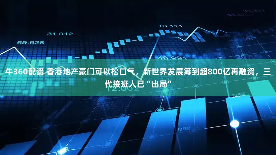 牛360配资 香港地产豪门可以松口气，新世界发展筹到超800亿再融资，三代接班人已“出局”