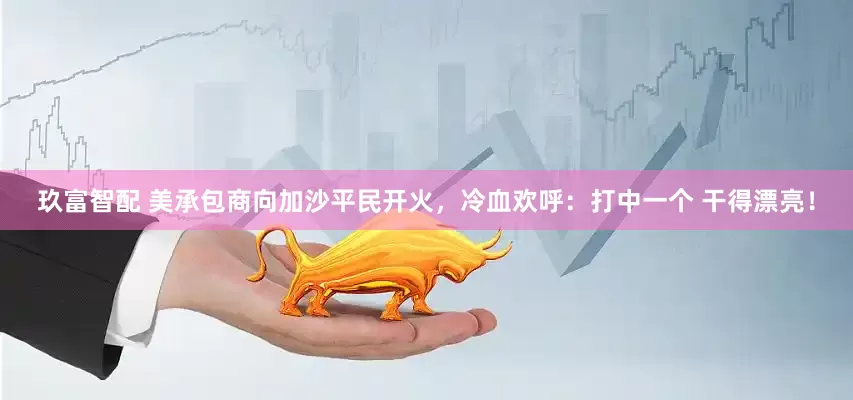 玖富智配 美承包商向加沙平民开火，冷血欢呼：打中一个 干得漂亮！
