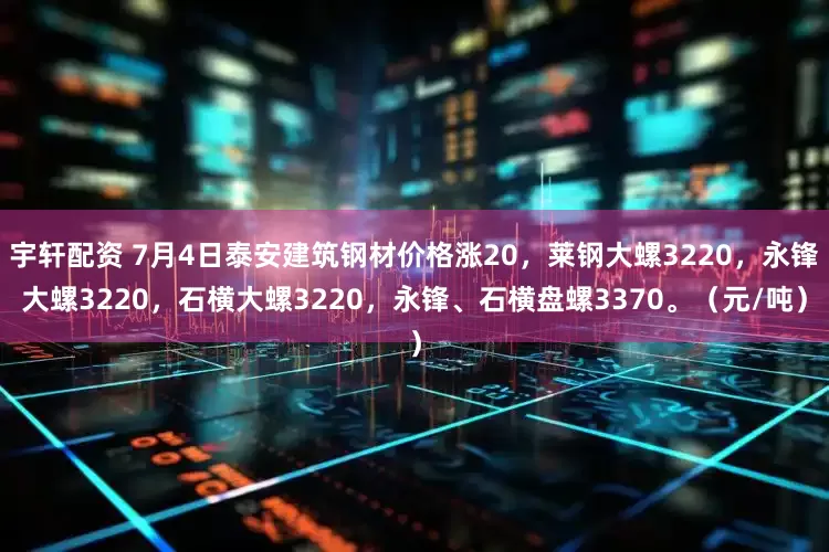 宇轩配资 7月4日泰安建筑钢材价格涨20，莱钢大螺3220，永锋大螺3220，石横大螺3220，永锋、石横盘螺3370。（元/吨）