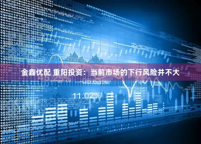 金鑫优配 重阳投资：当前市场的下行风险并不大