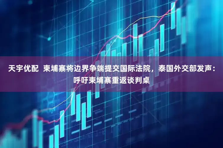 天宇优配  柬埔寨将边界争端提交国际法院，泰国外交部发声：呼吁柬埔寨重返谈判桌