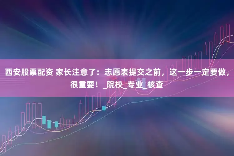 西安股票配资 家长注意了：志愿表提交之前，这一步一定要做，很重要！_院校_专业_核查