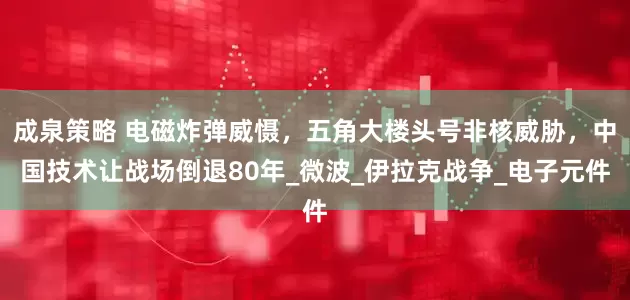 成泉策略 电磁炸弹威慑，五角大楼头号非核威胁，中国技术让战场倒退80年_微波_伊拉克战争_电子元件