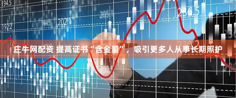 庄牛网配资 提高证书“含金量”，吸引更多人从事长期照护