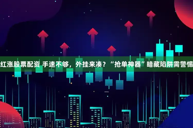 红涨股票配资 手速不够，外挂来凑？“抢单神器”暗藏陷阱需警惕