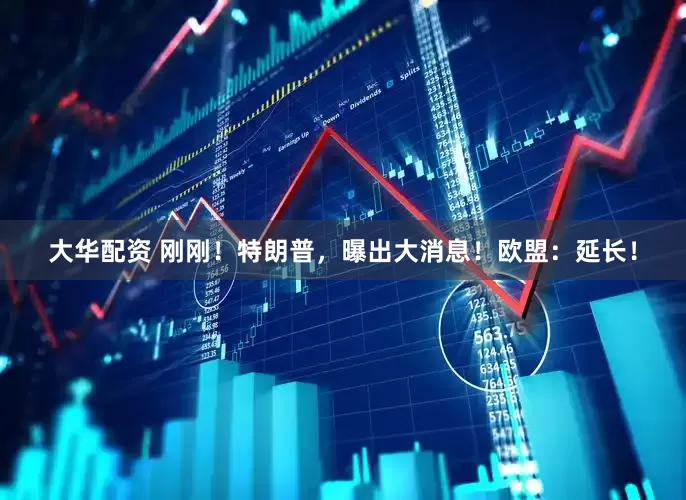 大华配资 刚刚！特朗普，曝出大消息！欧盟：延长！