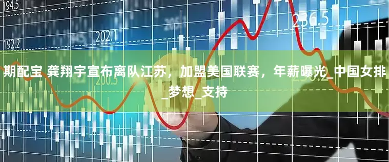 期配宝 龚翔宇宣布离队江苏，加盟美国联赛，年薪曝光_中国女排_梦想_支持