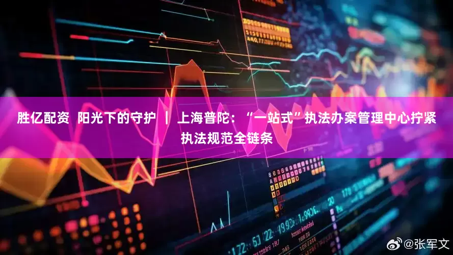 胜亿配资  阳光下的守护 ｜ 上海普陀：“一站式”执法办案管理中心拧紧执法规范全链条