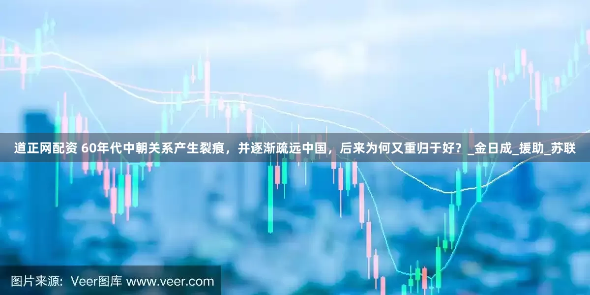 道正网配资 60年代中朝关系产生裂痕，并逐渐疏远中国，后来为何又重归于好？_金日成_援助_苏联
