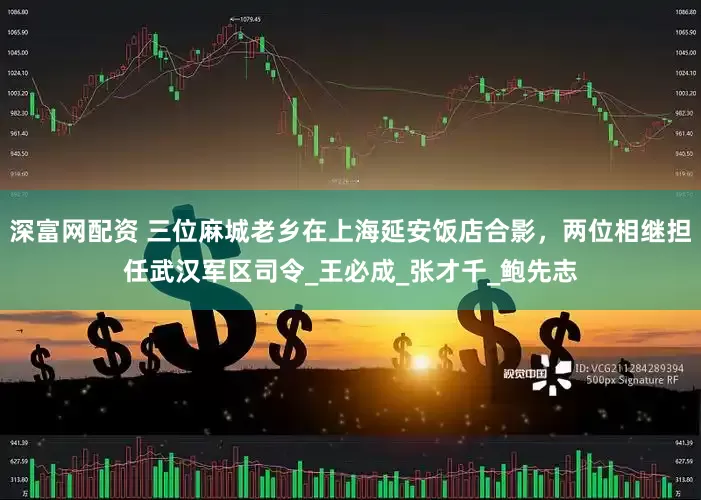 深富网配资 三位麻城老乡在上海延安饭店合影，两位相继担任武汉军区司令_王必成_张才千_鲍先志