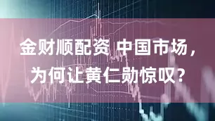 金财顺配资 中国市场，为何让黄仁勋惊叹？