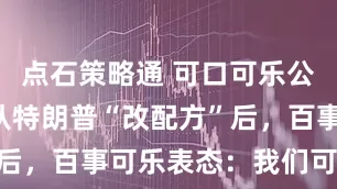 点石策略通 可口可乐公司谢绝听从特朗普“改配方”后，百事可乐表态：我们可以改