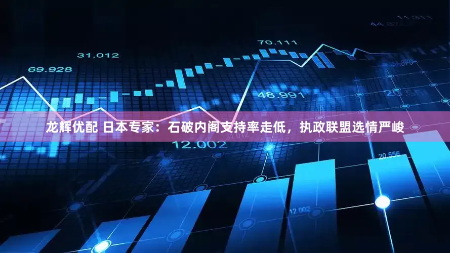 龙辉优配 日本专家：石破内阁支持率走低，执政联盟选情严峻