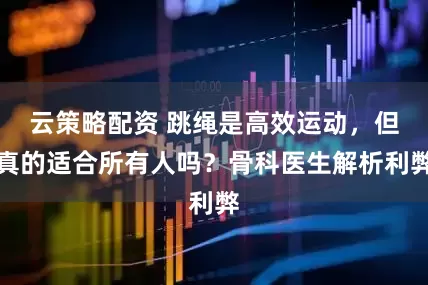 云策略配资 跳绳是高效运动,但真的适合所有人吗?骨科医生解析利弊