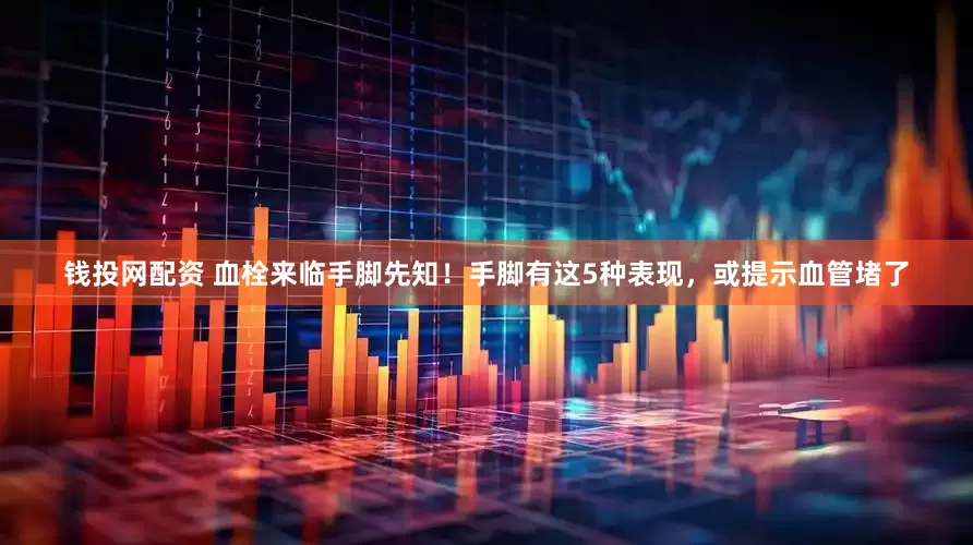 钱投网配资 血栓来临手脚先知！手脚有这5种表现，或提示血管堵了