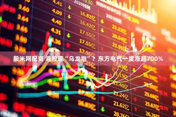股米网配资 港股现“乌龙指”？东方电气一度涨超700%