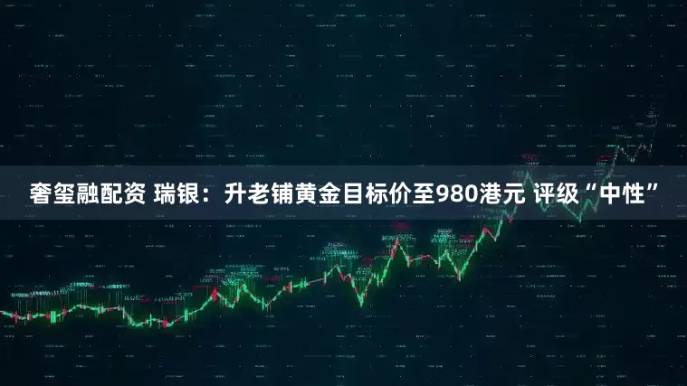 奢玺融配资 瑞银：升老铺黄金目标价至980港元 评级“中性”