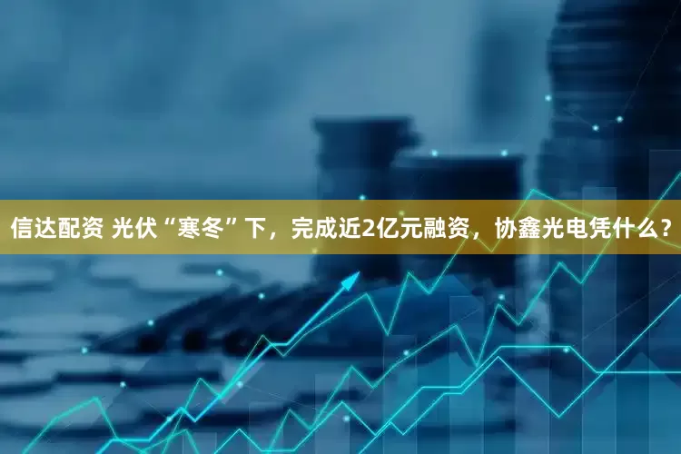 信达配资 光伏“寒冬”下，完成近2亿元融资，协鑫光电凭什么？