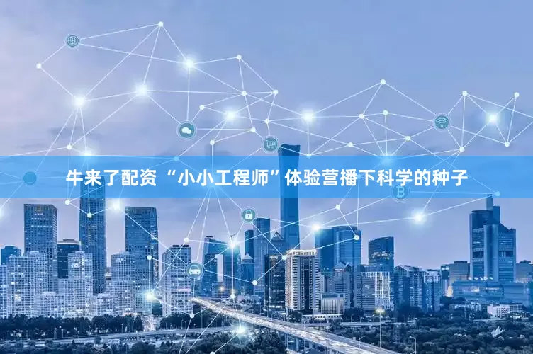 牛来了配资 “小小工程师”体验营播下科学的种子