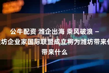 公牛配资 潍企出海 乘风破浪 ——潍坊企业家国际联盟成立将为潍坊带来什么