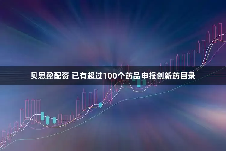 贝思盈配资 已有超过100个药品申报创新药目录