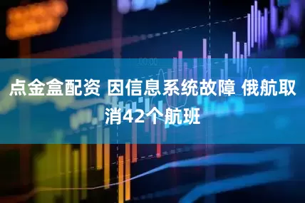 点金盒配资 因信息系统故障 俄航取消42个航班