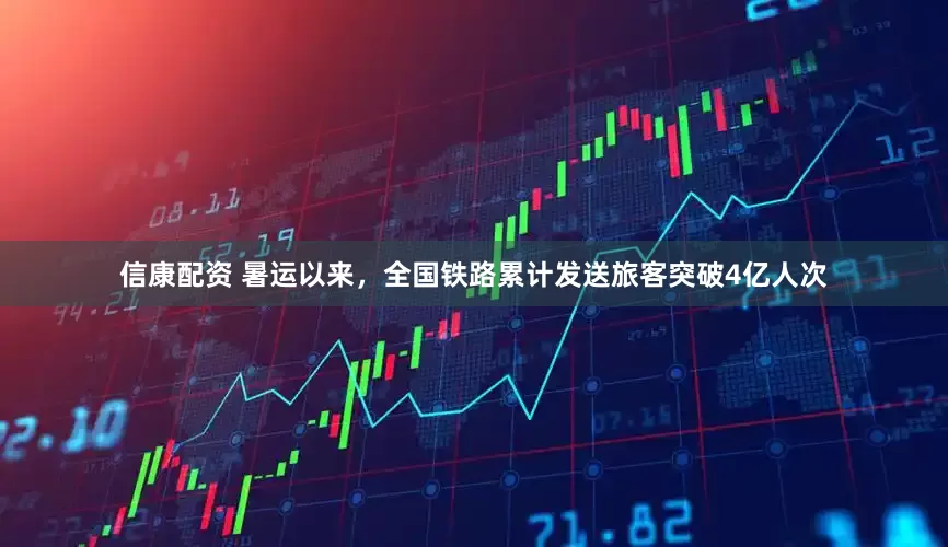 信康配资 暑运以来，全国铁路累计发送旅客突破4亿人次