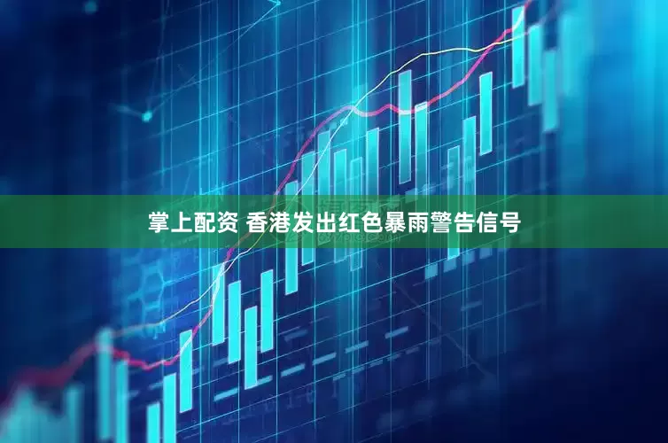 掌上配资 香港发出红色暴雨警告信号