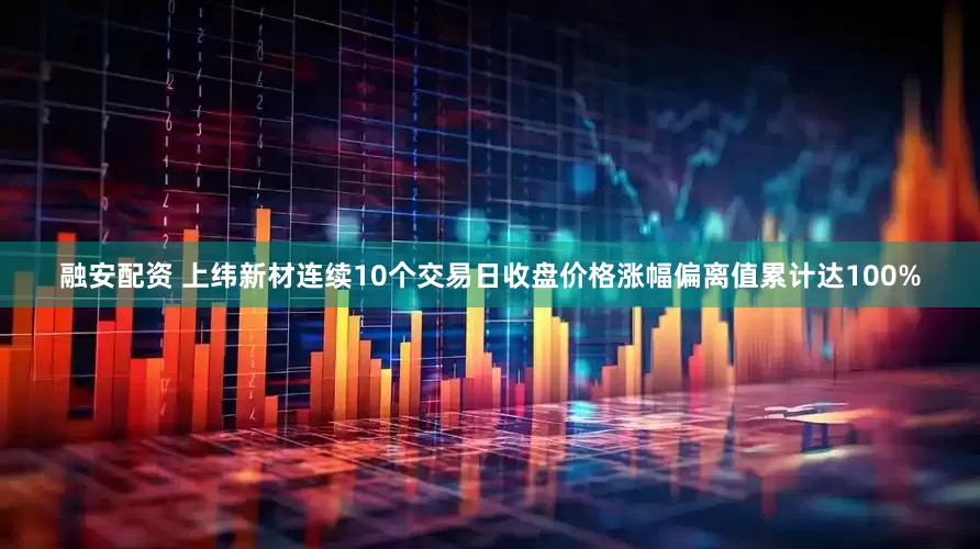 融安配资 上纬新材连续10个交易日收盘价格涨幅偏离值累计达100%