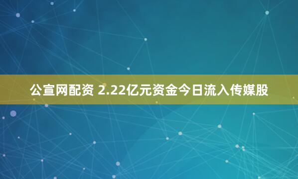 公宣网配资 2.22亿元资金今日流入传媒股