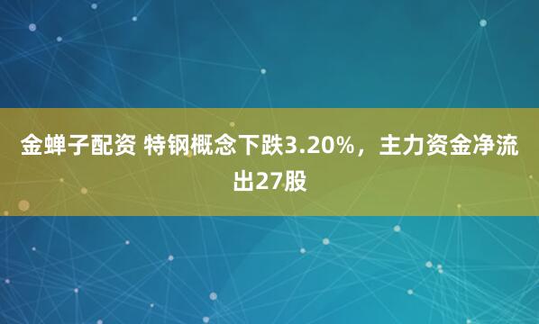 金蝉子配资 特钢概念下跌3.20%，主力资金净流出27股