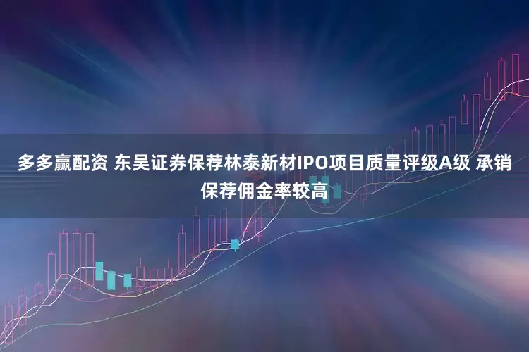 多多赢配资 东吴证券保荐林泰新材IPO项目质量评级A级 承销保荐佣金率较高