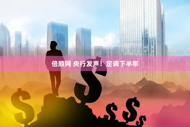 倍顺网 央行发声！定调下半年