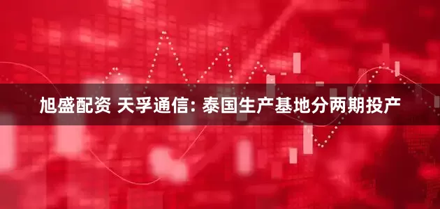 旭盛配资 天孚通信: 泰国生产基地分两期投产