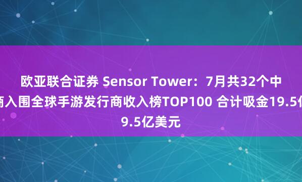 欧亚联合证券 Sensor Tower：7月共32个中国厂商入围全球手游发行商收入榜TOP100 合计吸金19.5亿美元