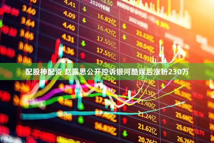 配股神配资 赵露思公开控诉银河酷娱后涨粉230万
