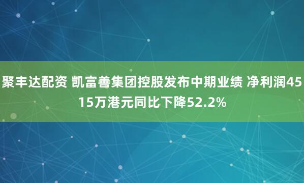 聚丰达配资 凯富善集团控股发布中期业绩 净利润4515万港元同比下降52.2%