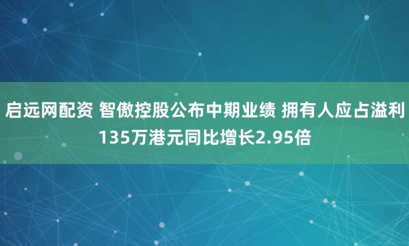 启远网配资 智傲控股公布中期业绩 拥有人应占溢利135万港元同比增长2.95倍