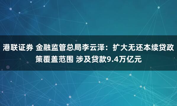 港联证券 金融监管总局李云泽：扩大无还本续贷政策覆盖范围 涉及贷款9.4万亿元
