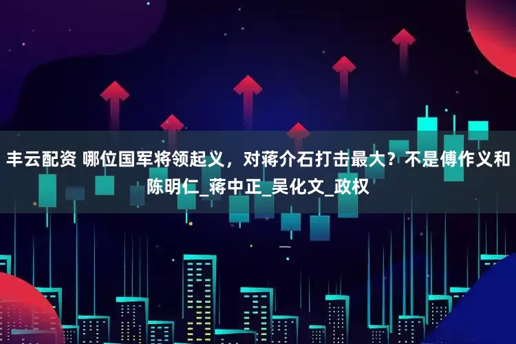 丰云配资 哪位国军将领起义，对蒋介石打击最大？不是傅作义和陈明仁_蒋中正_吴化文_政权