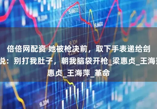 倍倍网配资 她被枪决前，取下手表递给刽子手，说：别打我肚子，朝我脑袋开枪_梁惠贞_王海萍_革命