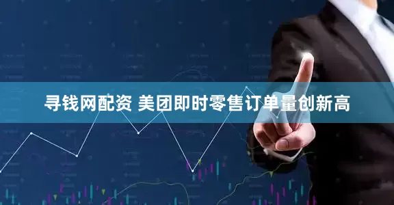 寻钱网配资 美团即时零售订单量创新高