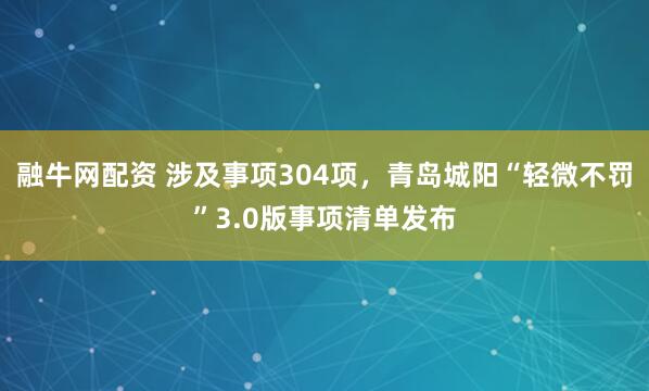 融牛网配资 涉及事项304项，青岛城阳“轻微不罚”3.0版事项清单发布