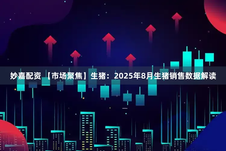 妙嘉配资 【市场聚焦】生猪：2025年8月生猪销售数据解读