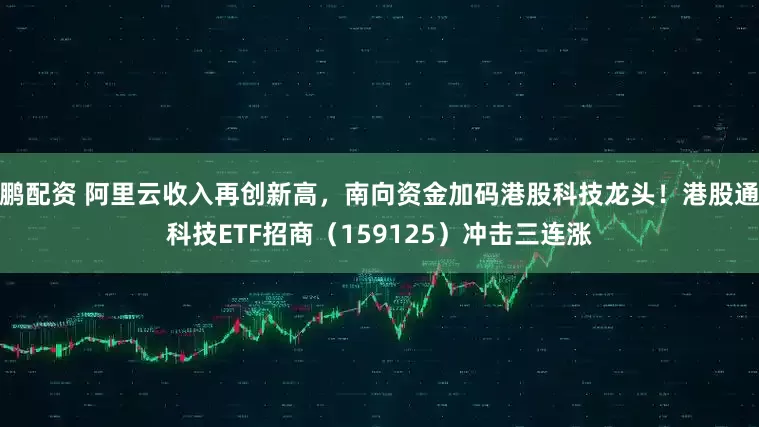 鹏配资 阿里云收入再创新高,南向资金加码港股科技龙头!港股通科技ETF招商(159125)冲击三连涨