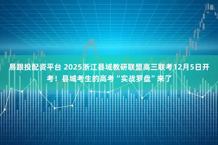 易跟投配资平台 2025浙江县域教研联盟高三联考12月5日开考！县域考生的高考“实战罗盘”来了