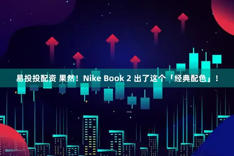 易投投配资 果然!Nike Book 2 出了这个「经典配色」!