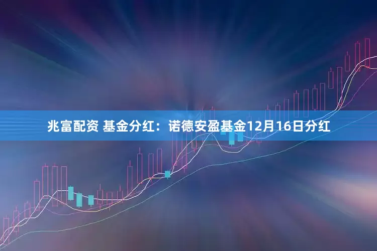 兆富配资 基金分红：诺德安盈基金12月16日分红