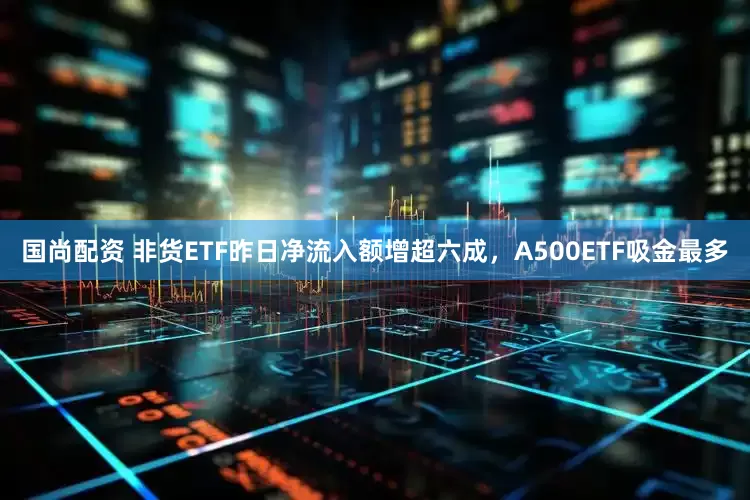 国尚配资 非货ETF昨日净流入额增超六成,A500ETF吸金最多