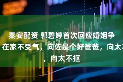 秦安配资 郭碧婷首次回应婚姻争议,在家不受气,向佐是个好爸爸,向太不抠